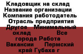 Кладовщик на склад › Название организации ­ Компания-работодатель › Отрасль предприятия ­ Другое › Минимальный оклад ­ 26 000 - Все города Работа » Вакансии   . Пермский край,Губаха г.